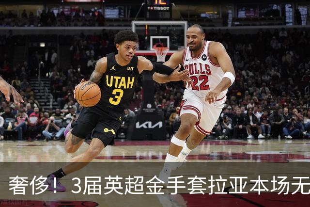 奢侈！3届英超金手套拉亚本场无缘先发，乌奈西蒙仍是西班牙一门